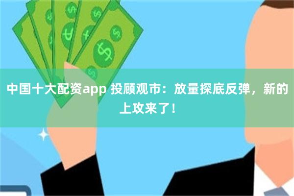 中国十大配资app 投顾观市：放量探底反弹，新的上攻来了！