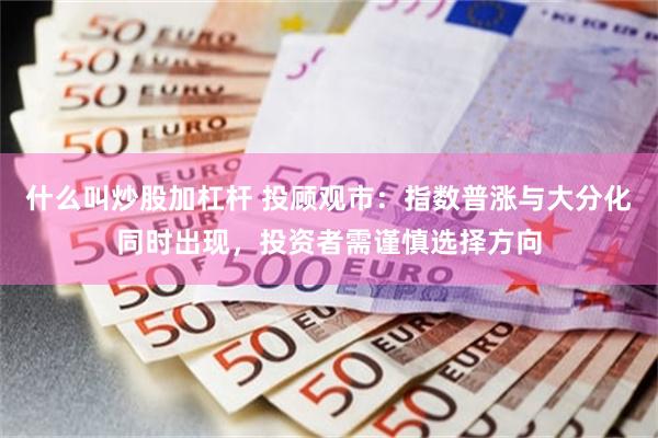 什么叫炒股加杠杆 投顾观市:指数普涨与大分化同时出现,投资者需谨慎选择方向