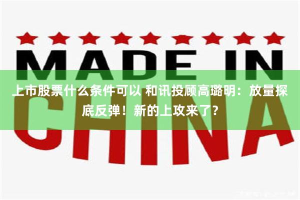 上市股票什么条件可以 和讯投顾高璐明：放量探底反弹！新的上攻来了？
