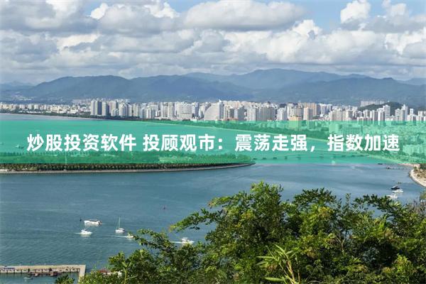 炒股投资软件 投顾观市：震荡走强，指数加速