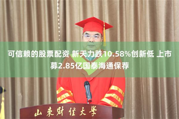 可信赖的股票配资 新天力跌10.58%创新低 上市募2.85亿国泰海通保荐
