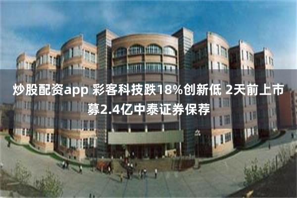 炒股配资app 彩客科技跌18%创新低 2天前上市募2.4亿中泰证券保荐