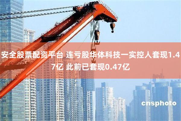 安全股票配资平台 连亏股华体科技一实控人套现1.47亿 此前已套现0.47亿