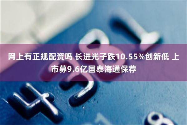 网上有正规配资吗 长进光子跌10.55%创新低 上市募9.6亿国泰海通保荐