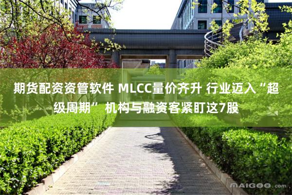 期货配资资管软件 MLCC量价齐升 行业迈入“超级周期” 机构与融资客紧盯这7股