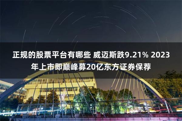正规的股票平台有哪些 威迈斯跌9.21% 2023年上市即巅峰募20亿东方证券保荐
