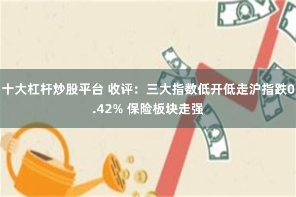 十大杠杆炒股平台 收评：三大指数低开低走沪指跌0.42% 保险板块走强