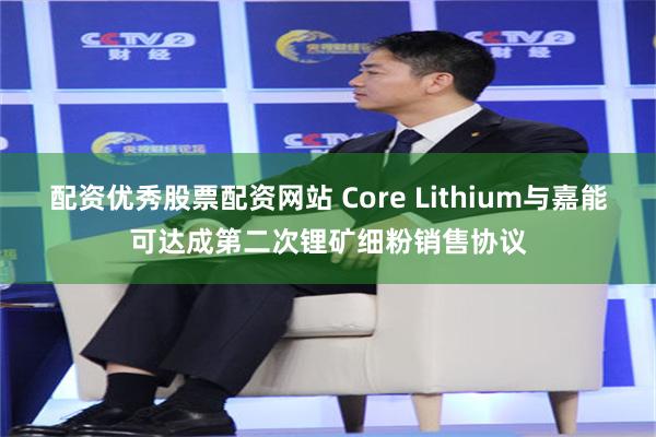 配资优秀股票配资网站 Core Lithium与嘉能可达成第二次锂矿细粉销售协议