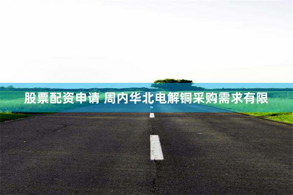 股票配资申请 周内华北电解铜采购需求有限