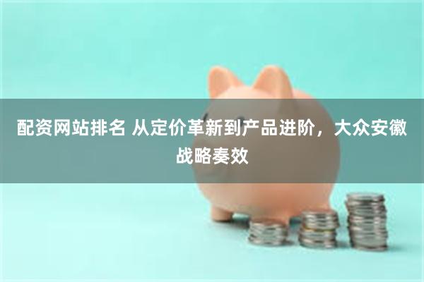 配资网站排名 从定价革新到产品进阶，大众安徽战略奏效