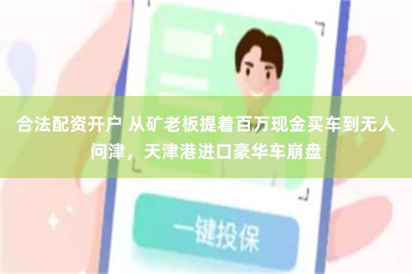 合法配资开户 从矿老板提着百万现金买车到无人问津，天津港进口豪华车崩盘