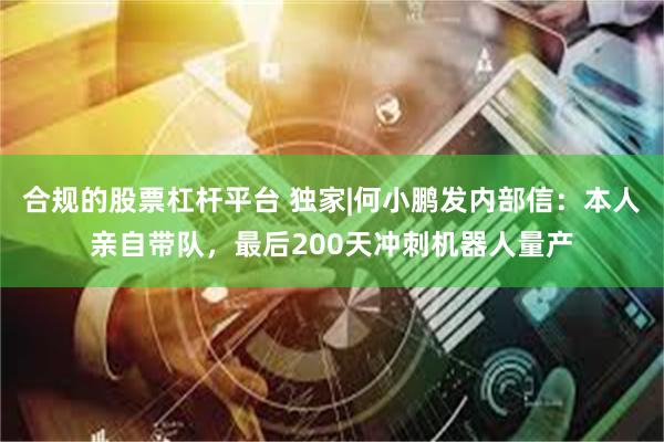 合规的股票杠杆平台 独家|何小鹏发内部信：本人亲自带队，最后200天冲刺机器人量产