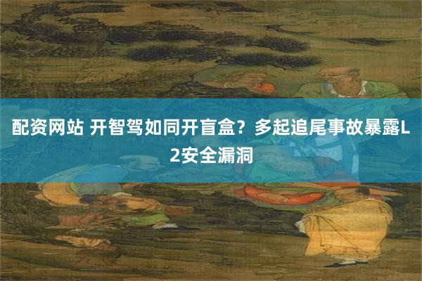 配资网站 开智驾如同开盲盒？多起追尾事故暴露L2安全漏洞