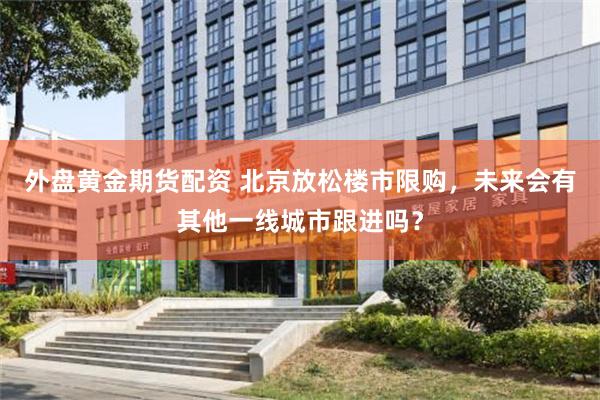 外盘黄金期货配资 北京放松楼市限购，未来会有其他一线城市跟进吗？