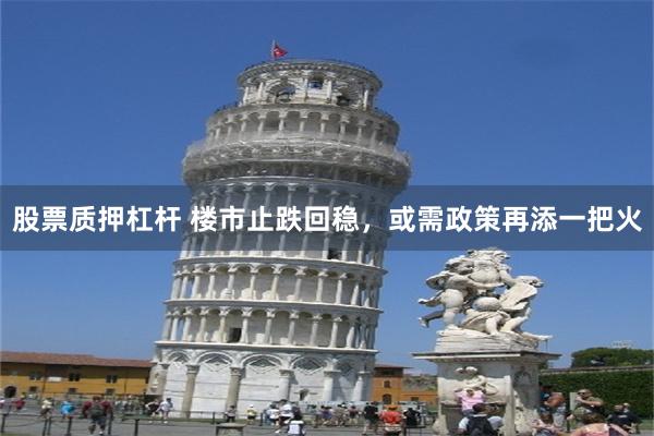 股票质押杠杆 楼市止跌回稳，或需政策再添一把火