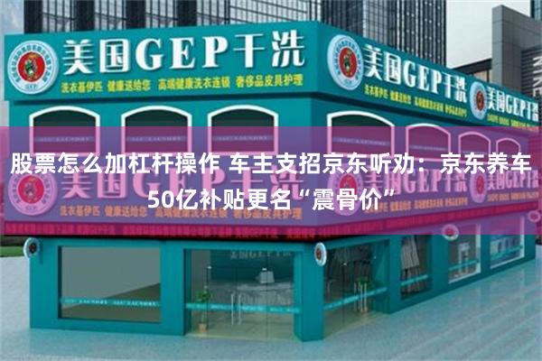 股票怎么加杠杆操作 车主支招京东听劝：京东养车50亿补贴更名“震骨价”