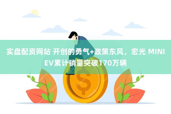 实盘配资网站 开创的勇气+政策东风，宏光 MINIEV累计销量突破170万辆