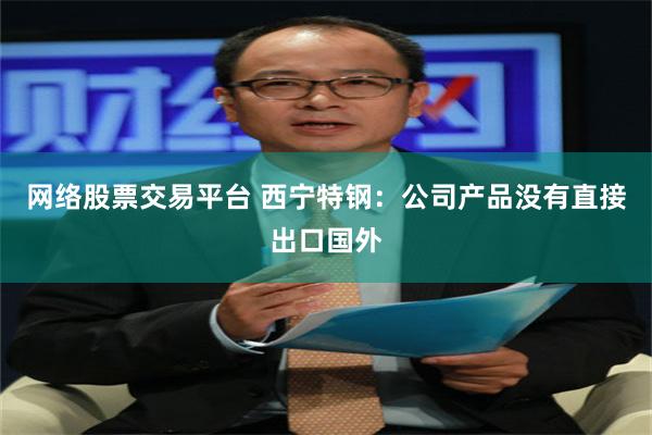 网络股票交易平台 西宁特钢：公司产品没有直接出口国外