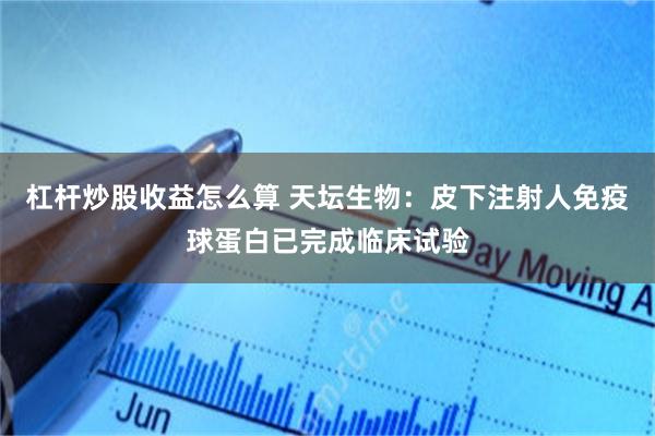 杠杆炒股收益怎么算 天坛生物：皮下注射人免疫球蛋白已完成临床试验