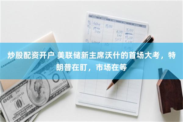 炒股配资开户 美联储新主席沃什的首场大考，特朗普在盯，市场在等