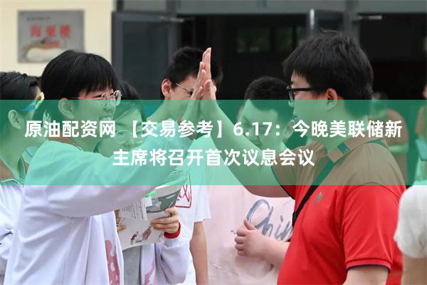 原油配资网 【交易参考】6.17：今晚美联储新主席将召开首次议息会议
