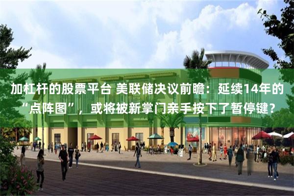 加杠杆的股票平台 美联储决议前瞻：延续14年的“点阵图”，或将被新掌门亲手按下了暂停键？