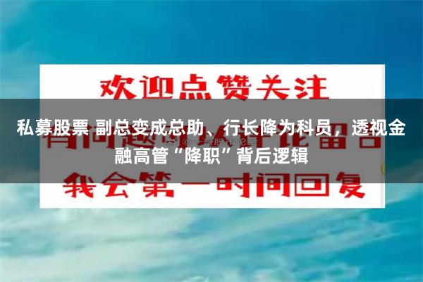 私募股票 副总变成总助、行长降为科员，透视金融高管“降职”背后逻辑