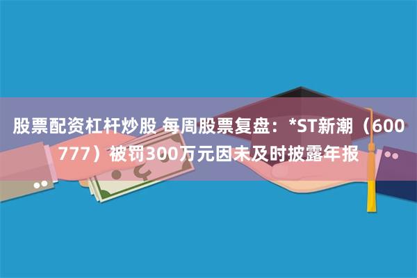股票配资杠杆炒股 每周股票复盘：*ST新潮（600777）被罚300万元因未及时披露年报
