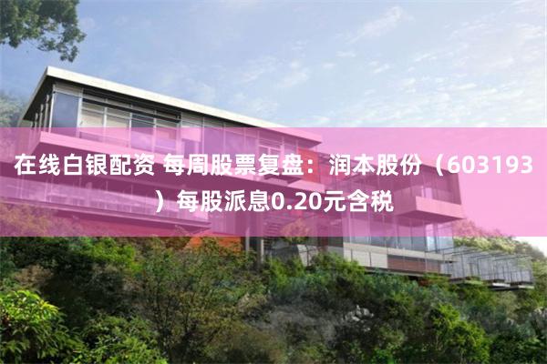 在线白银配资 每周股票复盘：润本股份（603193）每股派息0.20元含税