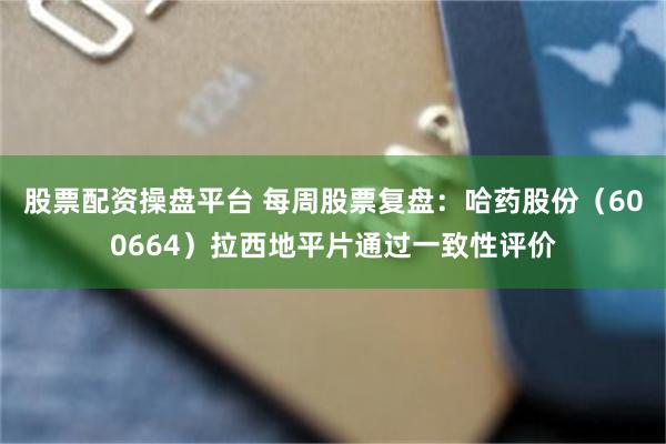 股票配资操盘平台 每周股票复盘：哈药股份（600664）拉西地平片通过一致性评价