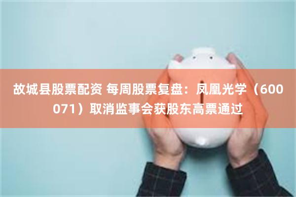 故城县股票配资 每周股票复盘:凤凰光学(600071)取消监事会获股东高票通过