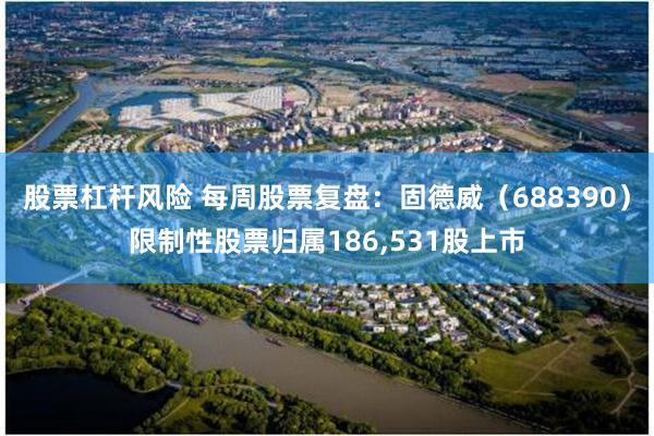 股票杠杆风险 每周股票复盘：固德威（688390）限制性股票归属186,531股上市