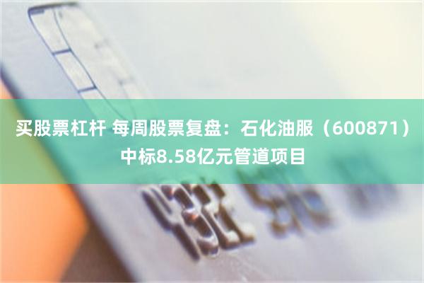 买股票杠杆 每周股票复盘：石化油服（600871）中标8.58亿元管道项目
