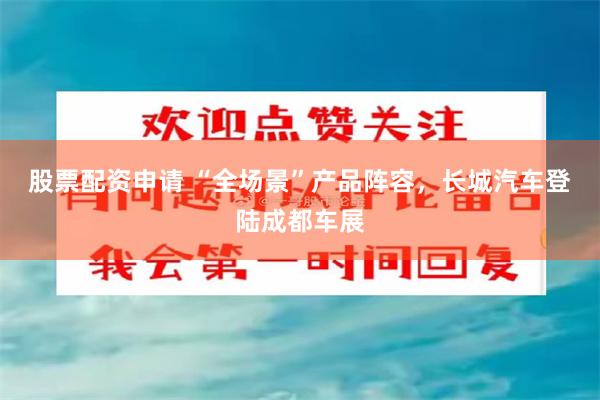股票配资申请 “全场景”产品阵容，长城汽车登陆成都车展