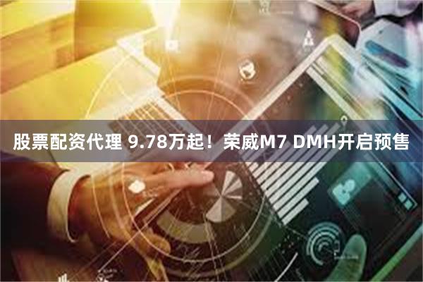 股票配资代理 9.78万起！荣威M7 DMH开启预售