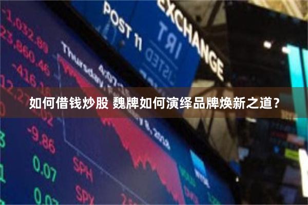 如何借钱炒股 魏牌如何演绎品牌焕新之道？