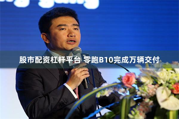 股市配资杠杆平台 零跑B10完成万辆交付