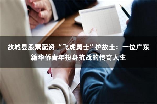 故城县股票配资 “飞虎勇士”护故土：一位广东籍华侨青年投身抗战的传奇人生