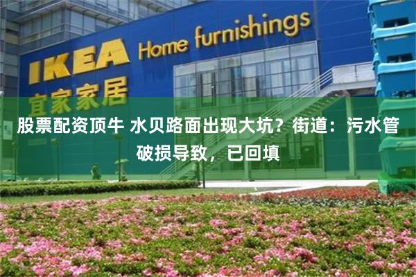 股票配资顶牛 水贝路面出现大坑？街道：污水管破损导致，已回填
