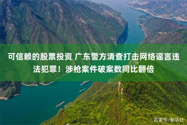 可信赖的股票投资 广东警方清查打击网络谣言违法犯罪！涉枪案件破案数同比翻倍