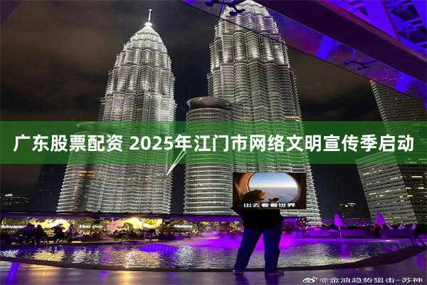 广东股票配资 2025年江门市网络文明宣传季启动