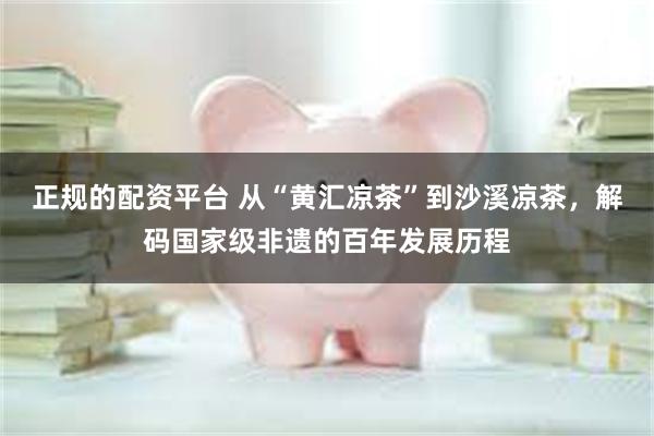 正规的配资平台 从“黄汇凉茶”到沙溪凉茶，解码国家级非遗的百年发展历程
