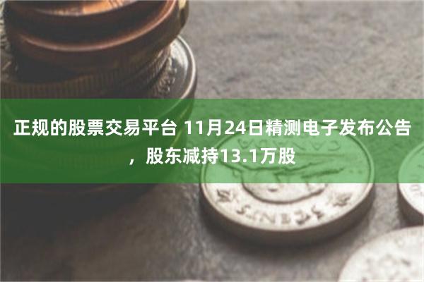 正规的股票交易平台 11月24日精测电子发布公告，股东减持13.1万股