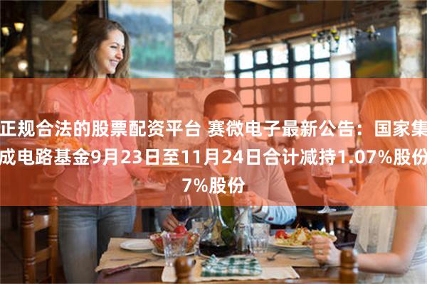 正规合法的股票配资平台 赛微电子最新公告：国家集成电路基金9月23日至11月24日合计减持1.07%股份