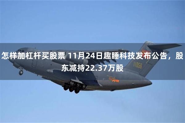 怎样加杠杆买股票 11月24日趣睡科技发布公告,股东减持22.37万股