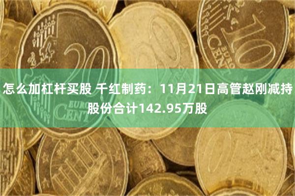 怎么加杠杆买股 千红制药：11月21日高管赵刚减持股份合计142.95万股