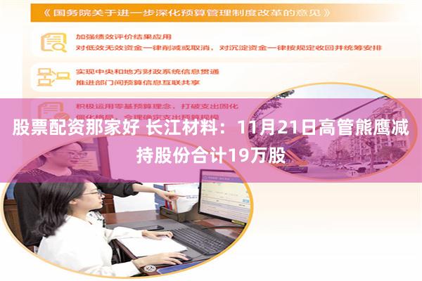 股票配资那家好 长江材料:11月21日高管熊鹰减持股份合计19万股
