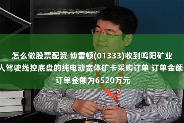 怎么做股票配资 博雷顿(01333)收到鸣阳矿业首批搭载无人驾驶线控底盘的纯电动宽体矿卡采购订单 订单金额为6520万元