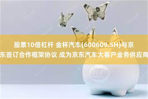 股票10倍杠杆 金杯汽车(600609.SH)与京东签订合作框架协议 成为京东汽车大客户业务供应商