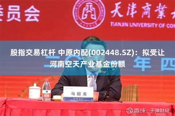 股指交易杠杆 中原内配(002448.SZ)：拟受让河南空天产业基金份额